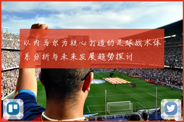 以内马尔为核心打造的足球战术体系分析与未来发展趋势探讨