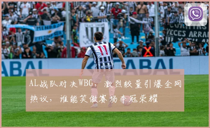 AL战队对决WBG，激烈较量引爆全网热议，谁能笑傲赛场夺冠荣耀