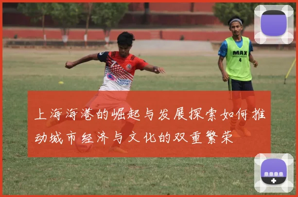 上海海港的崛起与发展探索如何推动城市经济与文化的双重繁荣