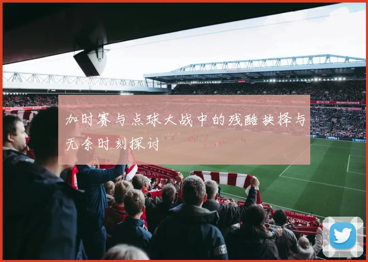 加时赛与点球大战中的残酷抉择与无奈时刻探讨