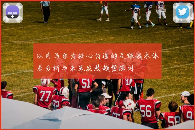以内马尔为核心打造的足球战术体系分析与未来发展趋势探讨