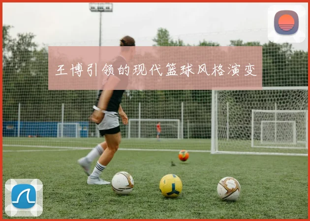 王博引领的现代篮球风格演变