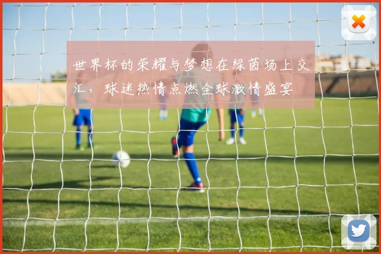 世界杯的荣耀与梦想在绿茵场上交汇，球迷热情点燃全球激情盛宴