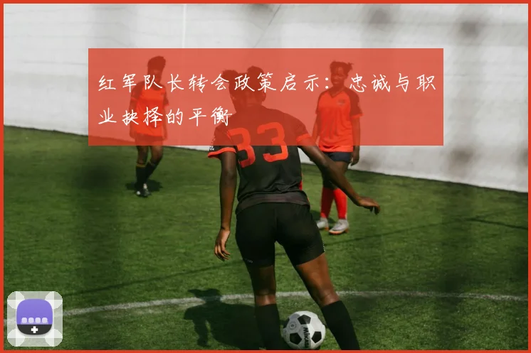 红军队长转会政策启示：忠诚与职业抉择的平衡