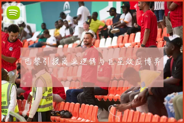 巴黎引援商业逻辑与巨星效应博弈
