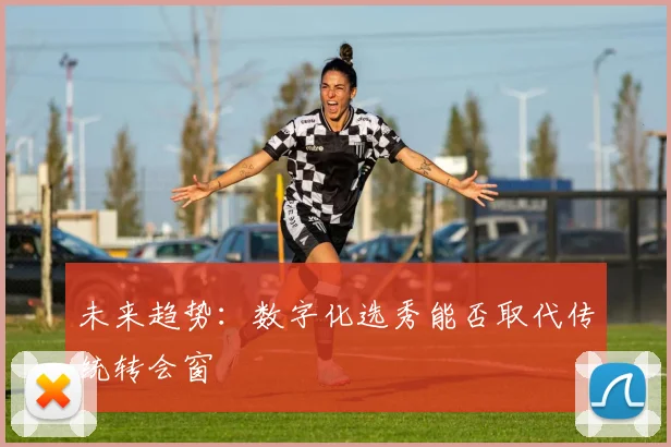 未来趋势：数字化选秀能否取代传统转会窗