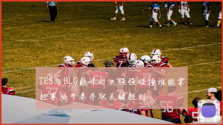 TES与BLG巅峰对决强强碰撞谁能掌控赛场节奏夺取关键胜利