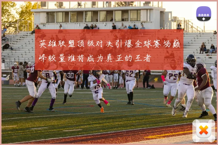 英雄联盟顶级对决引爆全球赛场巅峰较量谁将成为真正的王者