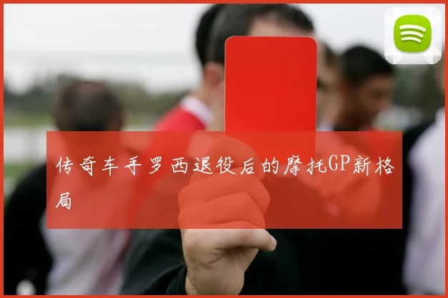 传奇车手罗西退役后的摩托GP新格局