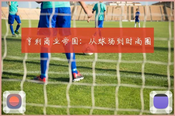 亨利商业帝国：从球场到时尚圈