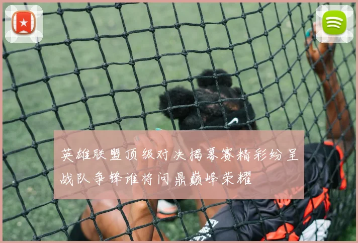英雄联盟顶级对决揭幕赛精彩纷呈战队争锋谁将问鼎巅峰荣耀