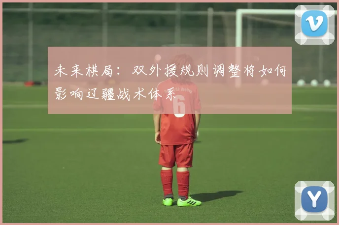 未来棋局：双外援规则调整将如何影响辽疆战术体系