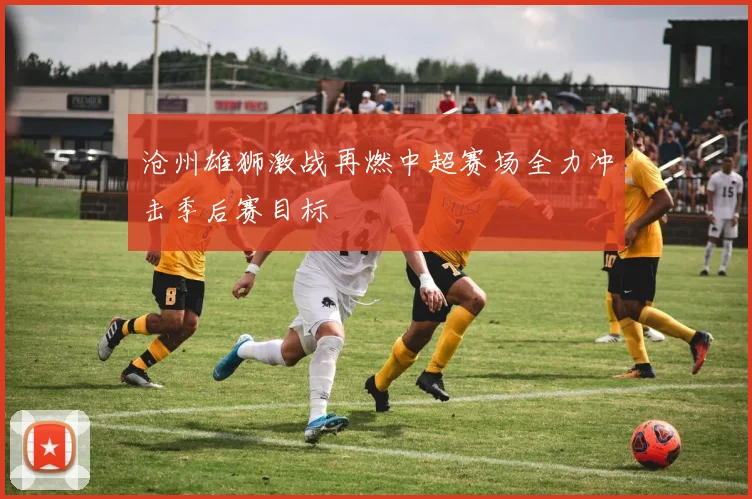 沧州雄狮激战再燃中超赛场全力冲击季后赛目标