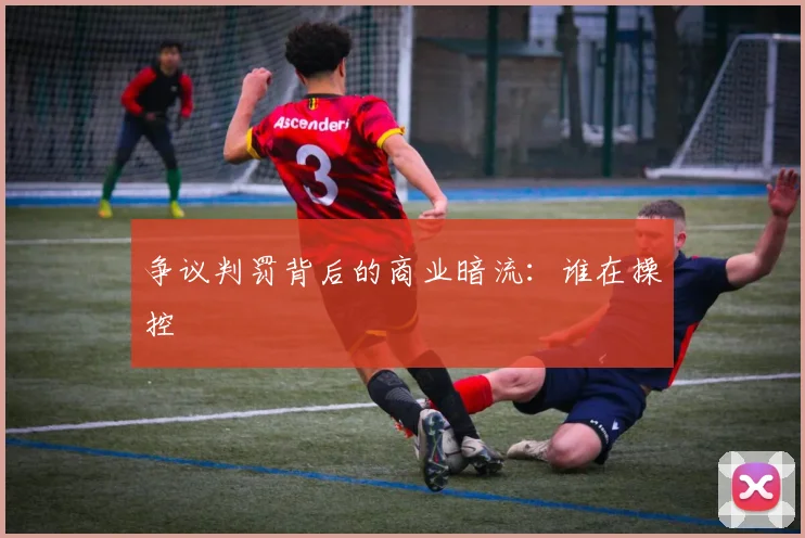 争议判罚背后的商业暗流：谁在操控