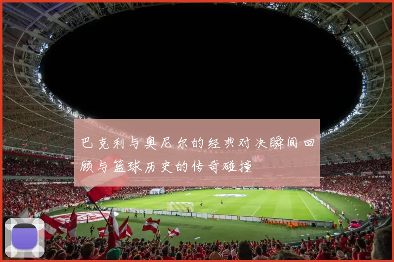 巴克利与奥尼尔的经典对决瞬间回顾与篮球历史的传奇碰撞