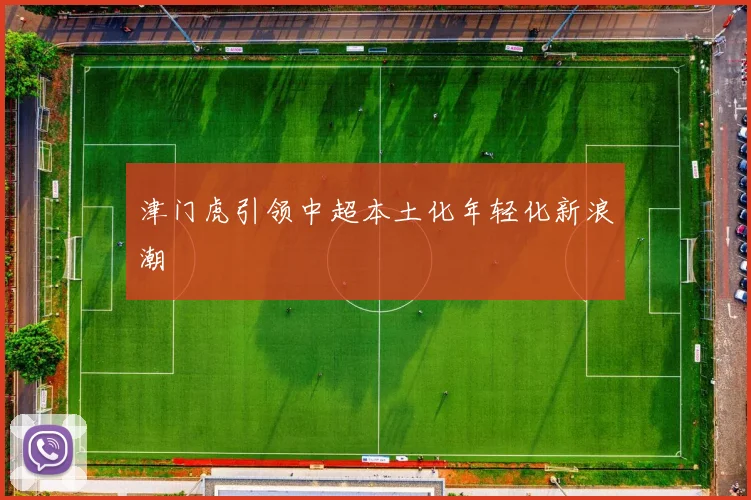 津门虎引领中超本土化年轻化新浪潮