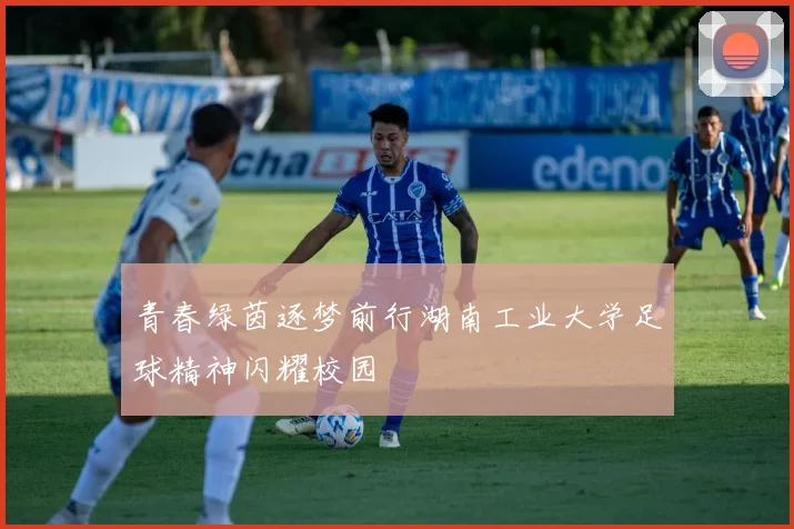 青春绿茵逐梦前行湖南工业大学足球精神闪耀校园