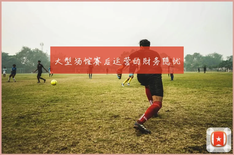 大型场馆赛后运营的财务隐忧